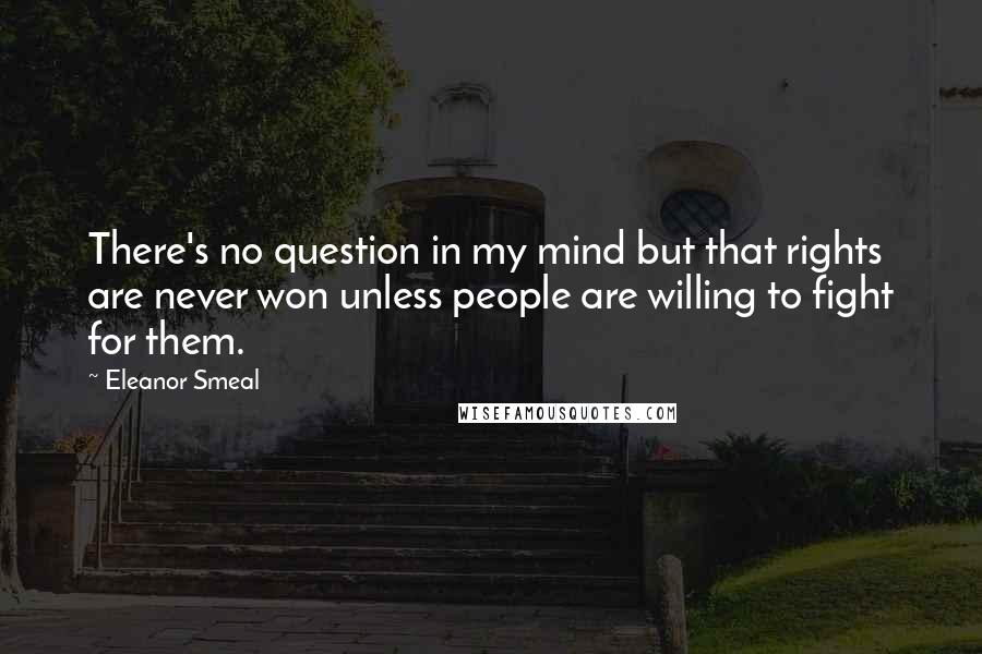 Eleanor Smeal Quotes: There's no question in my mind but that rights are never won unless people are willing to fight for them.