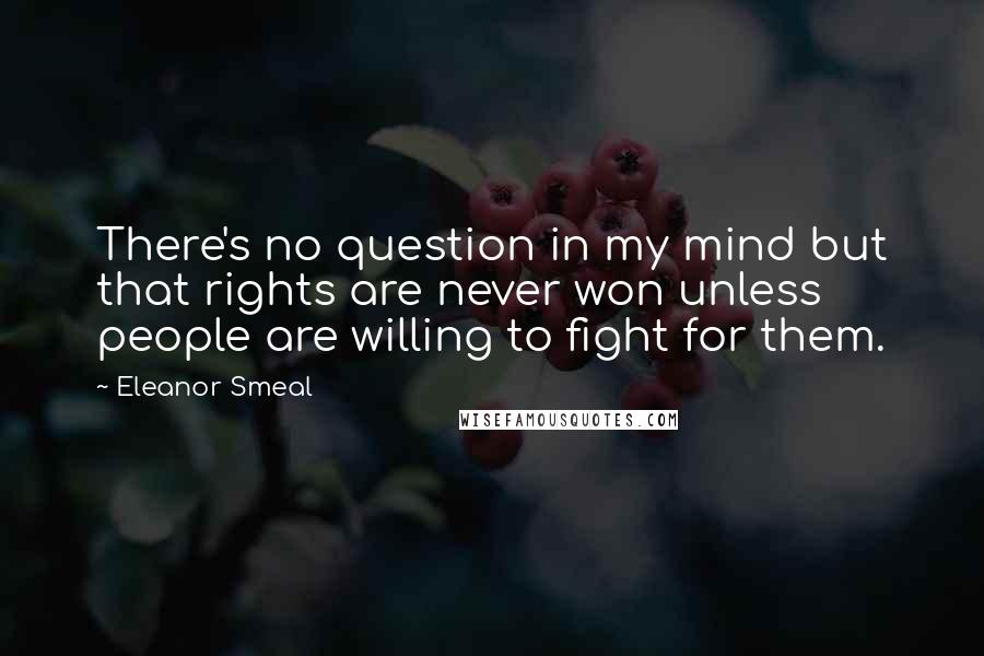 Eleanor Smeal Quotes: There's no question in my mind but that rights are never won unless people are willing to fight for them.