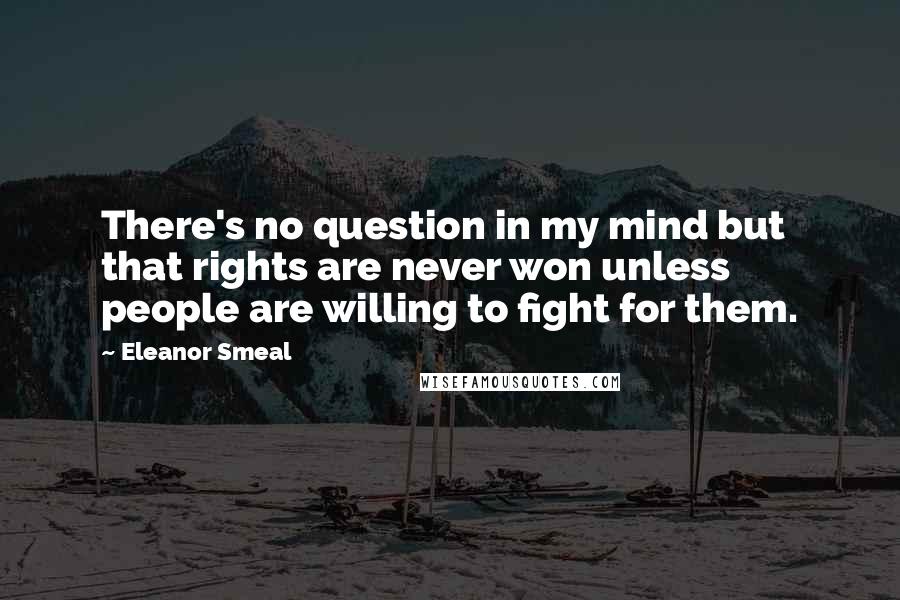 Eleanor Smeal Quotes: There's no question in my mind but that rights are never won unless people are willing to fight for them.