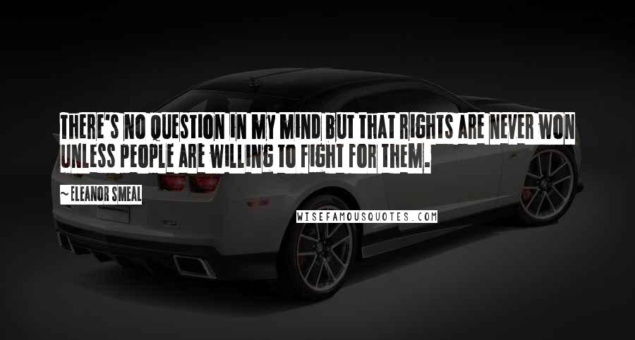 Eleanor Smeal Quotes: There's no question in my mind but that rights are never won unless people are willing to fight for them.