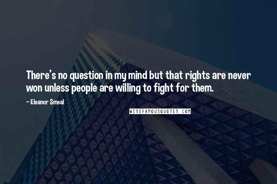 Eleanor Smeal Quotes: There's no question in my mind but that rights are never won unless people are willing to fight for them.