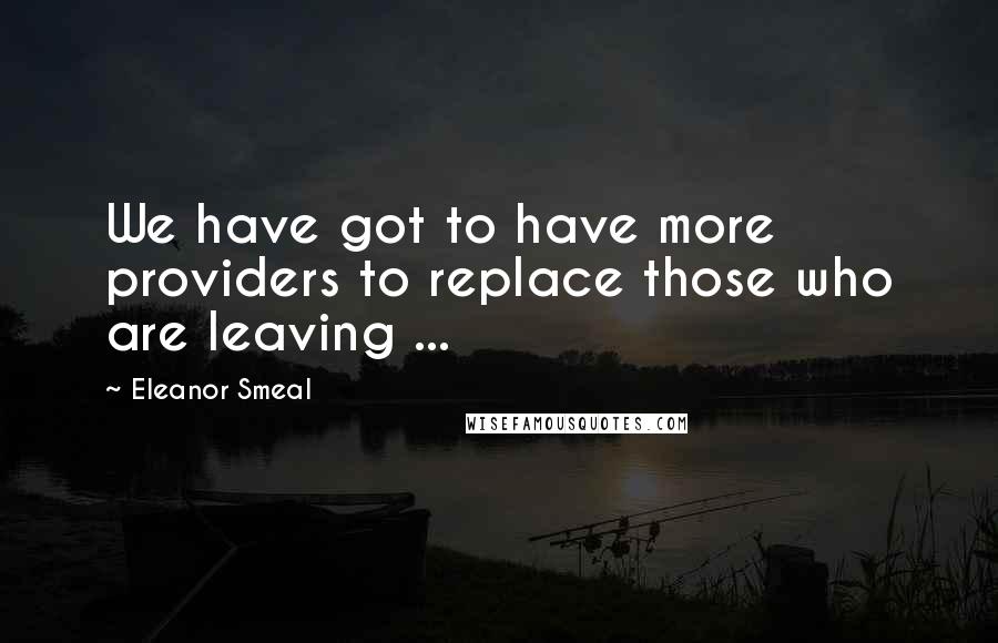 Eleanor Smeal Quotes: We have got to have more providers to replace those who are leaving ...