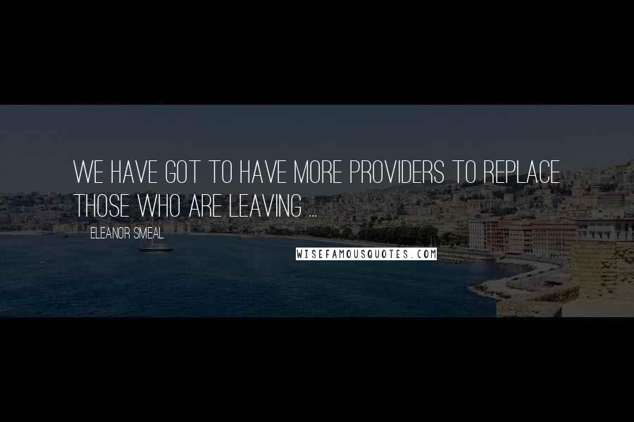 Eleanor Smeal Quotes: We have got to have more providers to replace those who are leaving ...