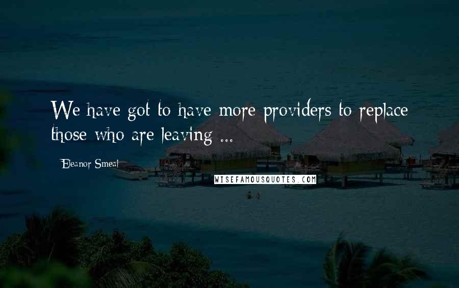 Eleanor Smeal Quotes: We have got to have more providers to replace those who are leaving ...