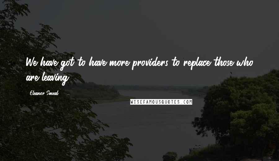 Eleanor Smeal Quotes: We have got to have more providers to replace those who are leaving ...