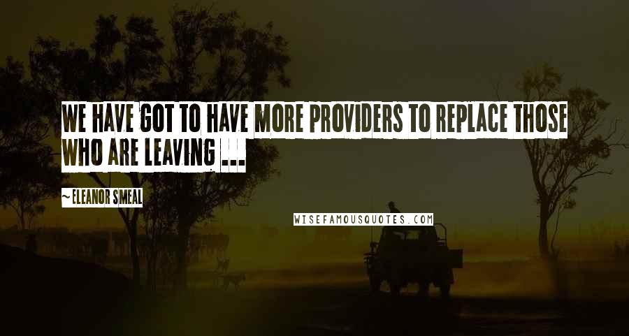 Eleanor Smeal Quotes: We have got to have more providers to replace those who are leaving ...