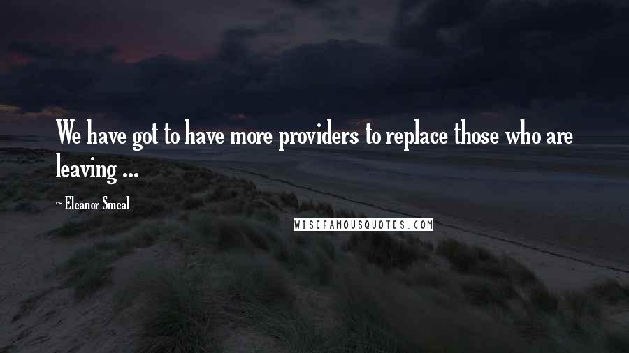 Eleanor Smeal Quotes: We have got to have more providers to replace those who are leaving ...