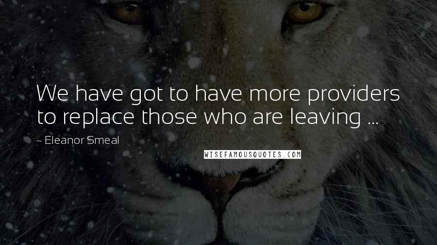 Eleanor Smeal Quotes: We have got to have more providers to replace those who are leaving ...