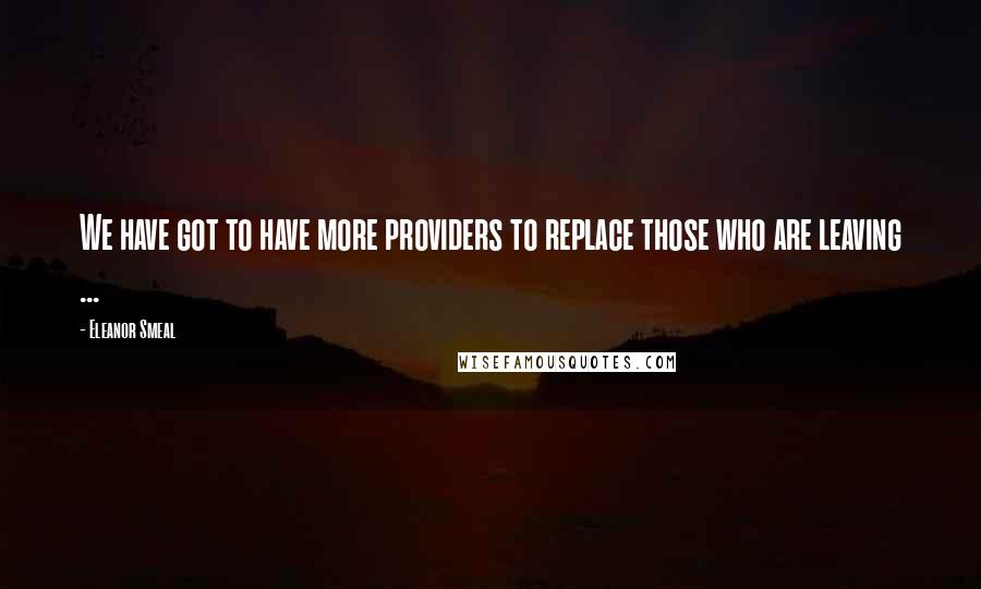 Eleanor Smeal Quotes: We have got to have more providers to replace those who are leaving ...