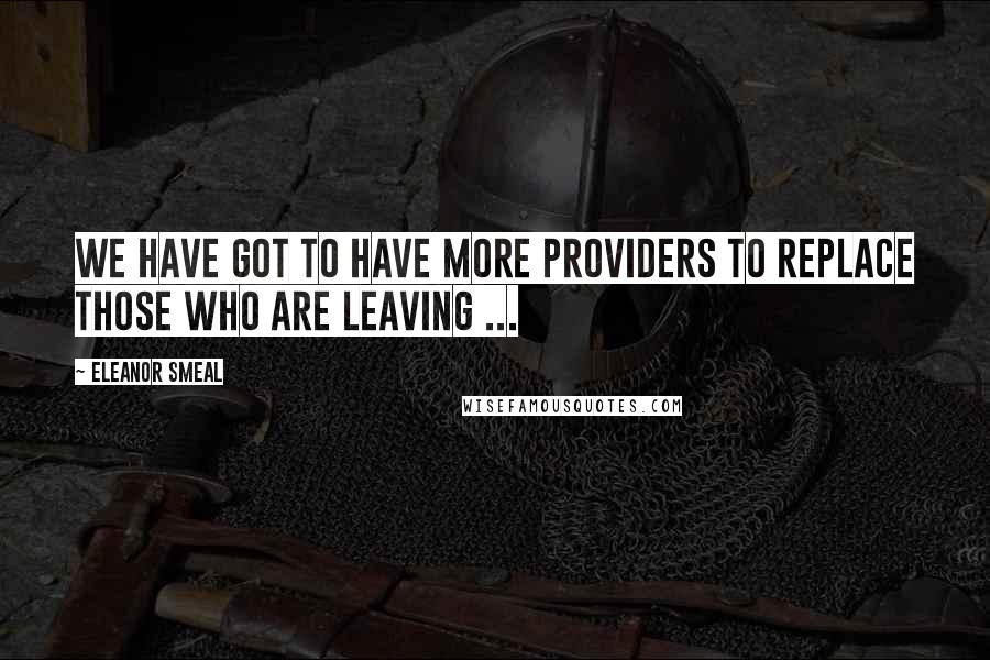 Eleanor Smeal Quotes: We have got to have more providers to replace those who are leaving ...