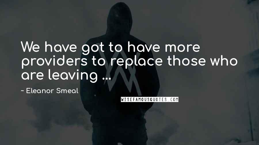 Eleanor Smeal Quotes: We have got to have more providers to replace those who are leaving ...