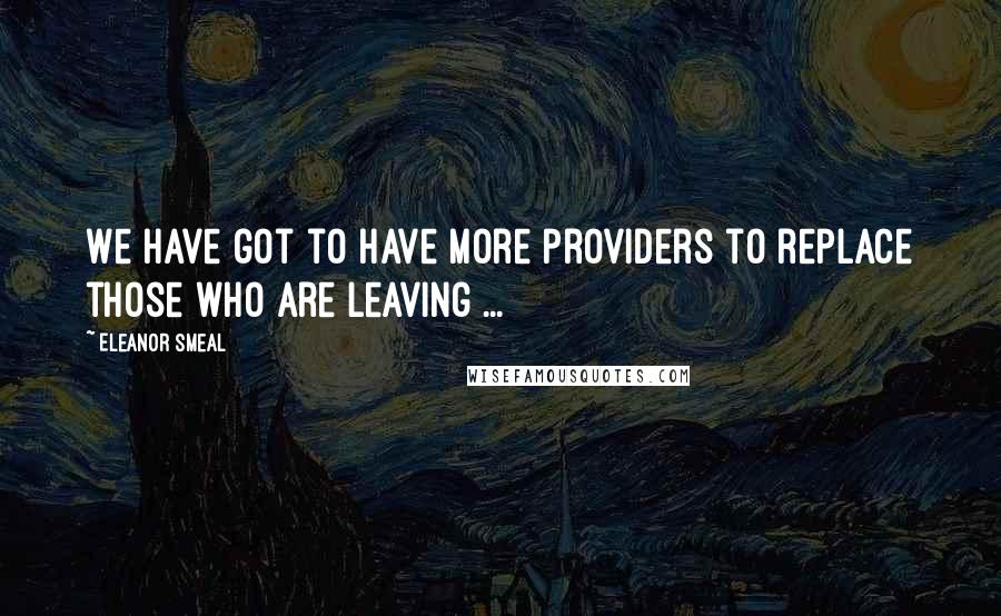 Eleanor Smeal Quotes: We have got to have more providers to replace those who are leaving ...