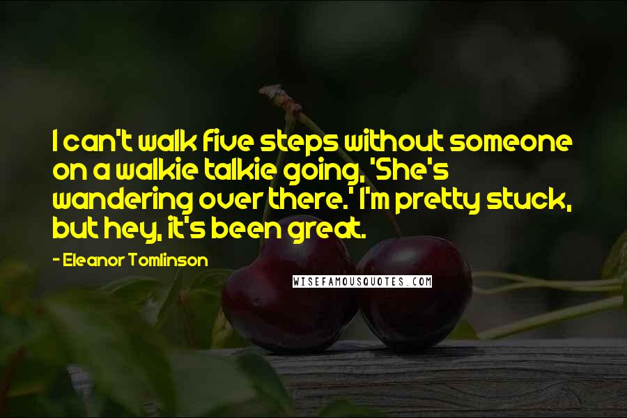 Eleanor Tomlinson Quotes: I can't walk five steps without someone on a walkie talkie going, 'She's wandering over there.' I'm pretty stuck, but hey, it's been great.