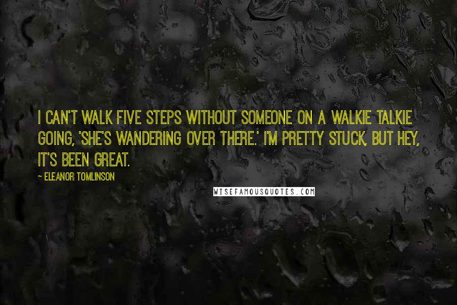 Eleanor Tomlinson Quotes: I can't walk five steps without someone on a walkie talkie going, 'She's wandering over there.' I'm pretty stuck, but hey, it's been great.