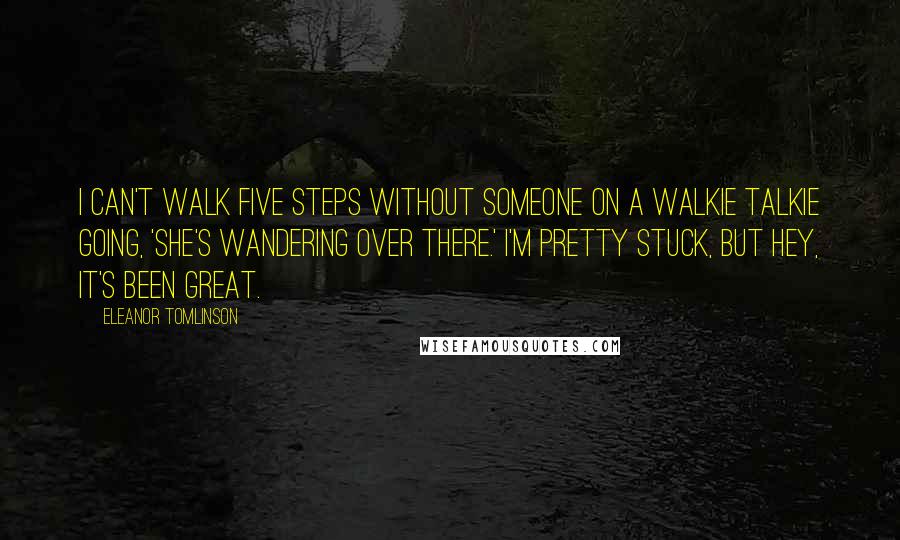 Eleanor Tomlinson Quotes: I can't walk five steps without someone on a walkie talkie going, 'She's wandering over there.' I'm pretty stuck, but hey, it's been great.