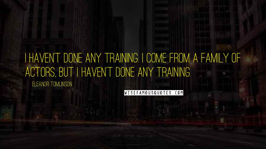 Eleanor Tomlinson Quotes: I haven't done any training. I come from a family of actors, but I haven't done any training.