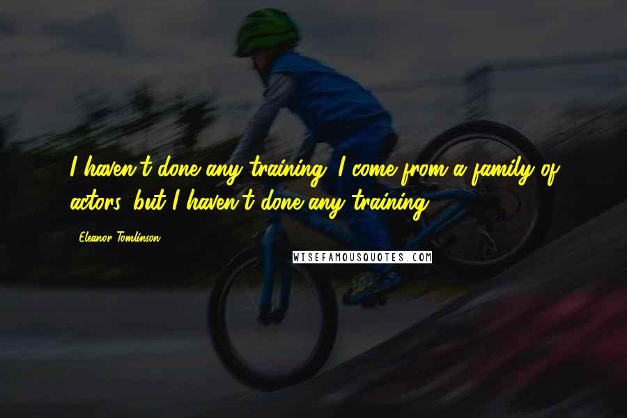 Eleanor Tomlinson Quotes: I haven't done any training. I come from a family of actors, but I haven't done any training.