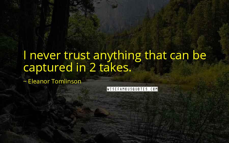 Eleanor Tomlinson Quotes: I never trust anything that can be captured in 2 takes.