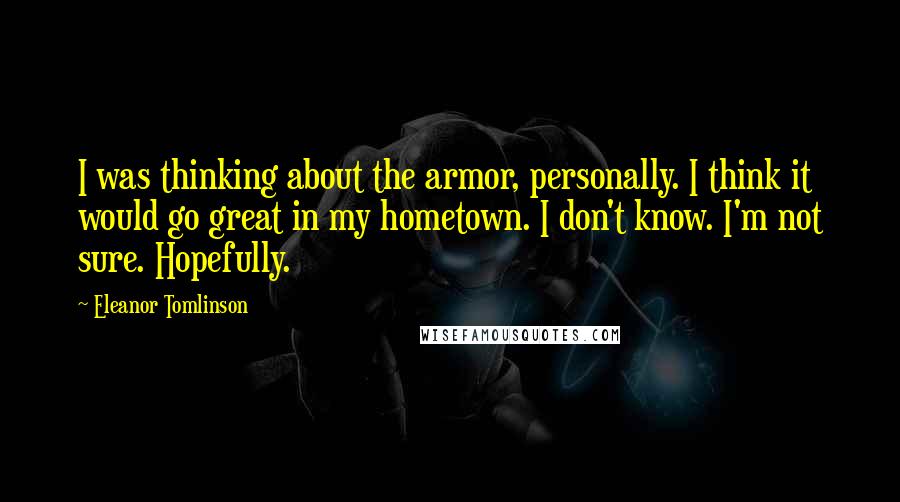 Eleanor Tomlinson Quotes: I was thinking about the armor, personally. I think it would go great in my hometown. I don't know. I'm not sure. Hopefully.