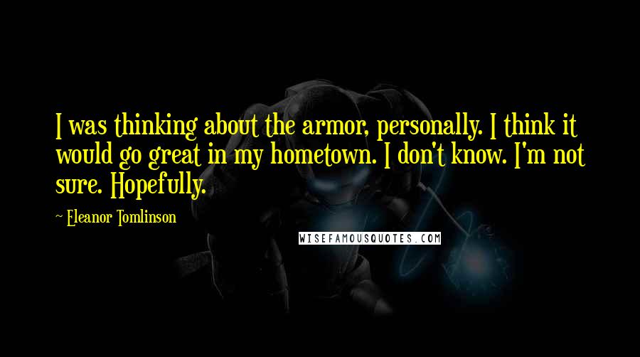 Eleanor Tomlinson Quotes: I was thinking about the armor, personally. I think it would go great in my hometown. I don't know. I'm not sure. Hopefully.