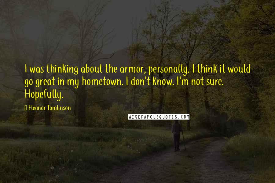 Eleanor Tomlinson Quotes: I was thinking about the armor, personally. I think it would go great in my hometown. I don't know. I'm not sure. Hopefully.