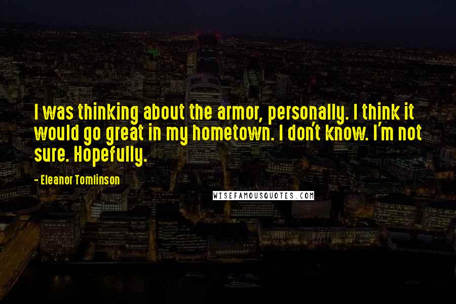 Eleanor Tomlinson Quotes: I was thinking about the armor, personally. I think it would go great in my hometown. I don't know. I'm not sure. Hopefully.