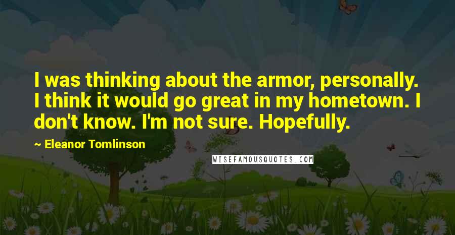 Eleanor Tomlinson Quotes: I was thinking about the armor, personally. I think it would go great in my hometown. I don't know. I'm not sure. Hopefully.