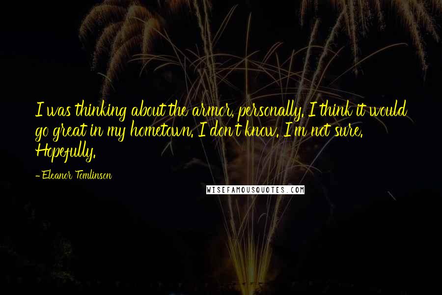 Eleanor Tomlinson Quotes: I was thinking about the armor, personally. I think it would go great in my hometown. I don't know. I'm not sure. Hopefully.