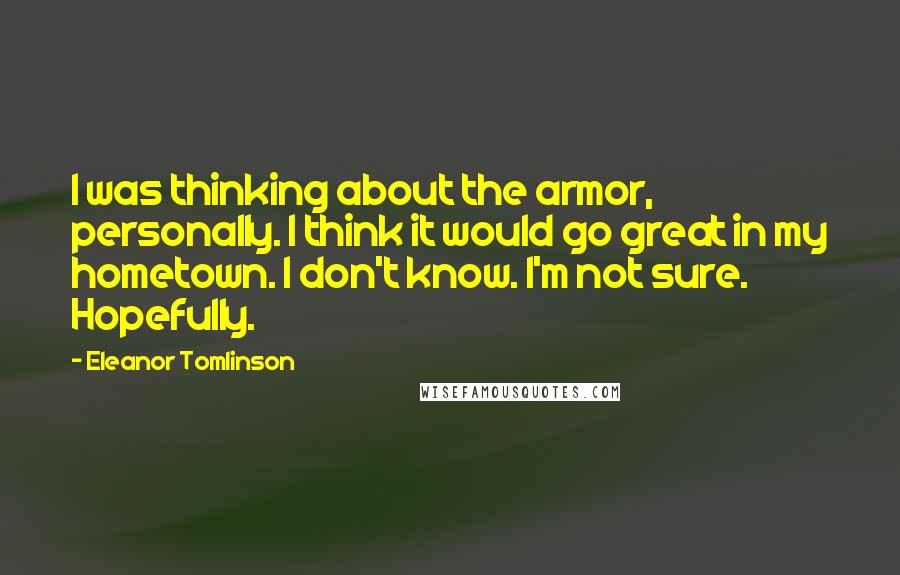 Eleanor Tomlinson Quotes: I was thinking about the armor, personally. I think it would go great in my hometown. I don't know. I'm not sure. Hopefully.