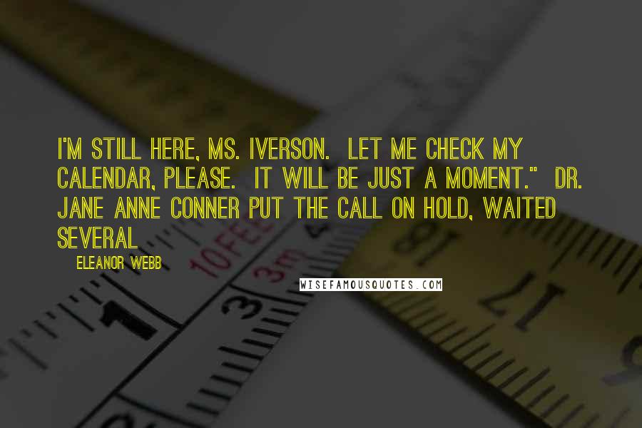 Eleanor Webb Quotes: I'm still here, Ms. Iverson.  Let me check my calendar, please.  It will be just a moment."  Dr. Jane Anne Conner put the call on hold, waited several