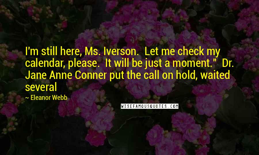 Eleanor Webb Quotes: I'm still here, Ms. Iverson.  Let me check my calendar, please.  It will be just a moment."  Dr. Jane Anne Conner put the call on hold, waited several