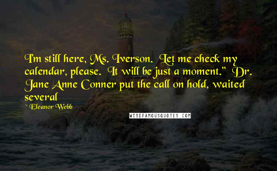 Eleanor Webb Quotes: I'm still here, Ms. Iverson.  Let me check my calendar, please.  It will be just a moment."  Dr. Jane Anne Conner put the call on hold, waited several