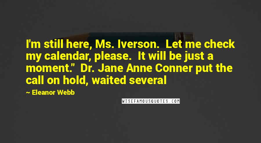 Eleanor Webb Quotes: I'm still here, Ms. Iverson.  Let me check my calendar, please.  It will be just a moment."  Dr. Jane Anne Conner put the call on hold, waited several