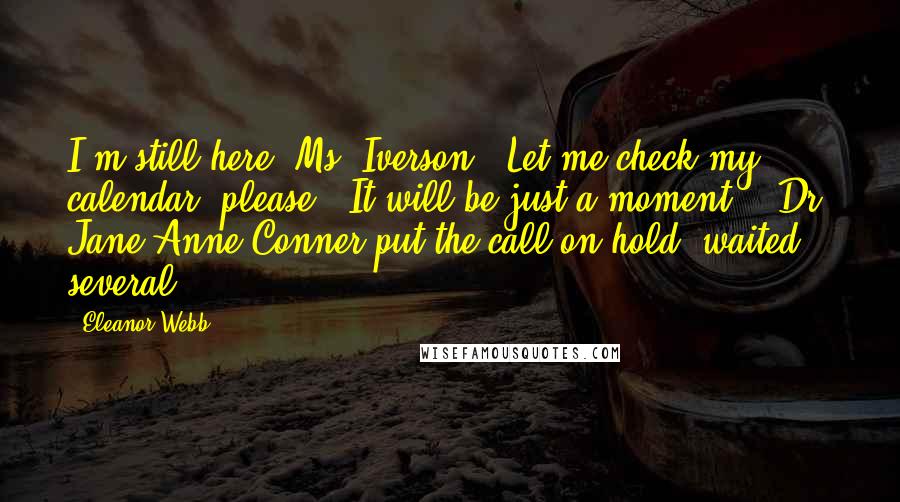 Eleanor Webb Quotes: I'm still here, Ms. Iverson.  Let me check my calendar, please.  It will be just a moment."  Dr. Jane Anne Conner put the call on hold, waited several