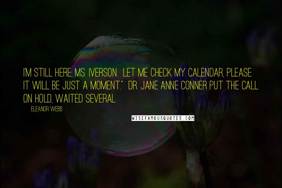 Eleanor Webb Quotes: I'm still here, Ms. Iverson.  Let me check my calendar, please.  It will be just a moment."  Dr. Jane Anne Conner put the call on hold, waited several