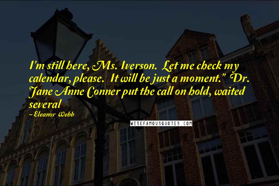 Eleanor Webb Quotes: I'm still here, Ms. Iverson.  Let me check my calendar, please.  It will be just a moment."  Dr. Jane Anne Conner put the call on hold, waited several