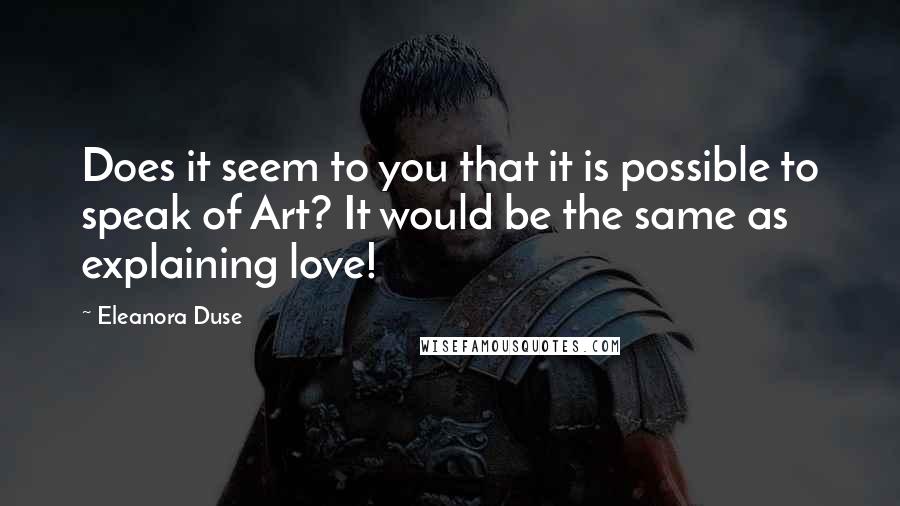 Eleanora Duse Quotes: Does it seem to you that it is possible to speak of Art? It would be the same as explaining love!