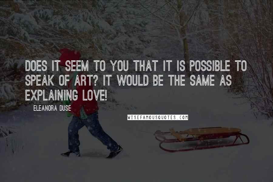 Eleanora Duse Quotes: Does it seem to you that it is possible to speak of Art? It would be the same as explaining love!