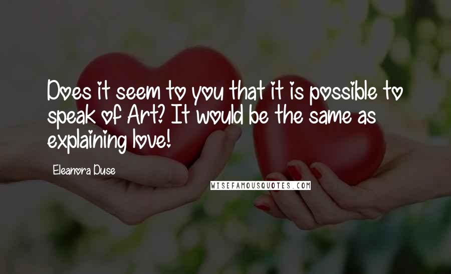 Eleanora Duse Quotes: Does it seem to you that it is possible to speak of Art? It would be the same as explaining love!