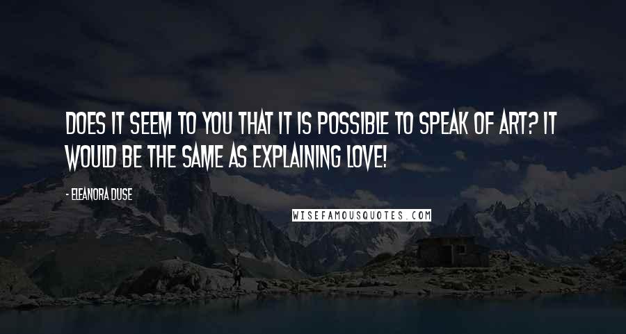 Eleanora Duse Quotes: Does it seem to you that it is possible to speak of Art? It would be the same as explaining love!