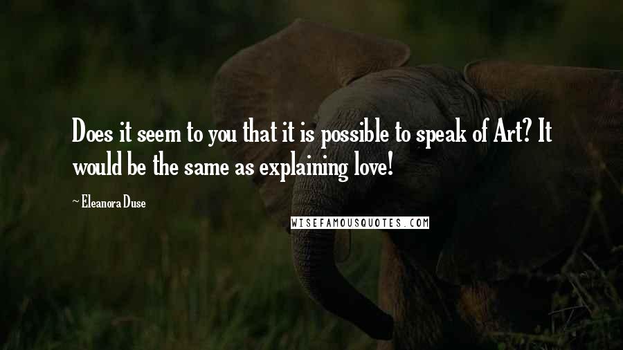 Eleanora Duse Quotes: Does it seem to you that it is possible to speak of Art? It would be the same as explaining love!