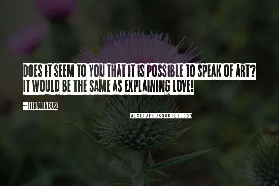 Eleanora Duse Quotes: Does it seem to you that it is possible to speak of Art? It would be the same as explaining love!