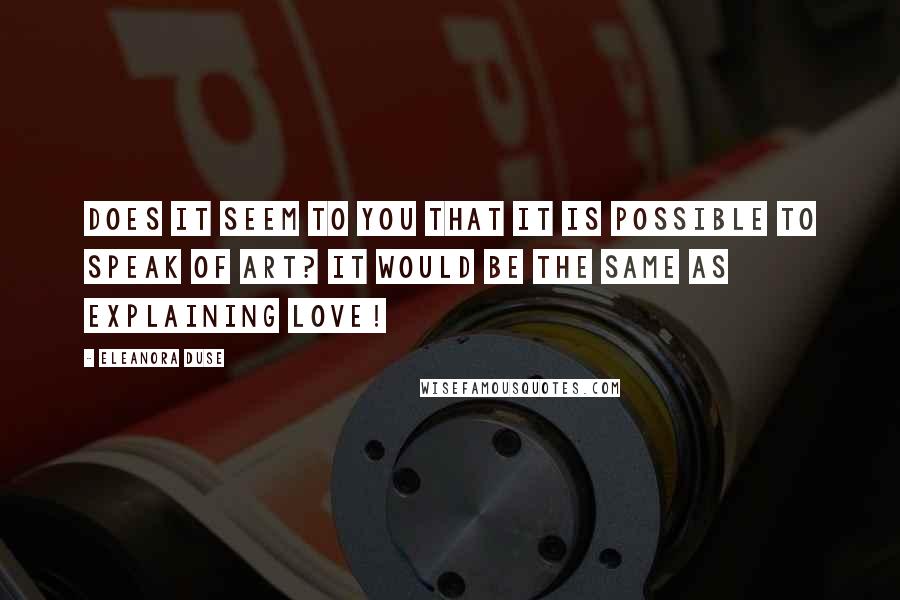 Eleanora Duse Quotes: Does it seem to you that it is possible to speak of Art? It would be the same as explaining love!