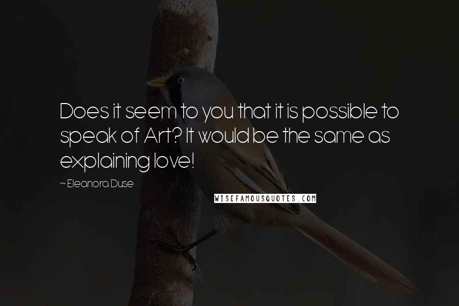 Eleanora Duse Quotes: Does it seem to you that it is possible to speak of Art? It would be the same as explaining love!