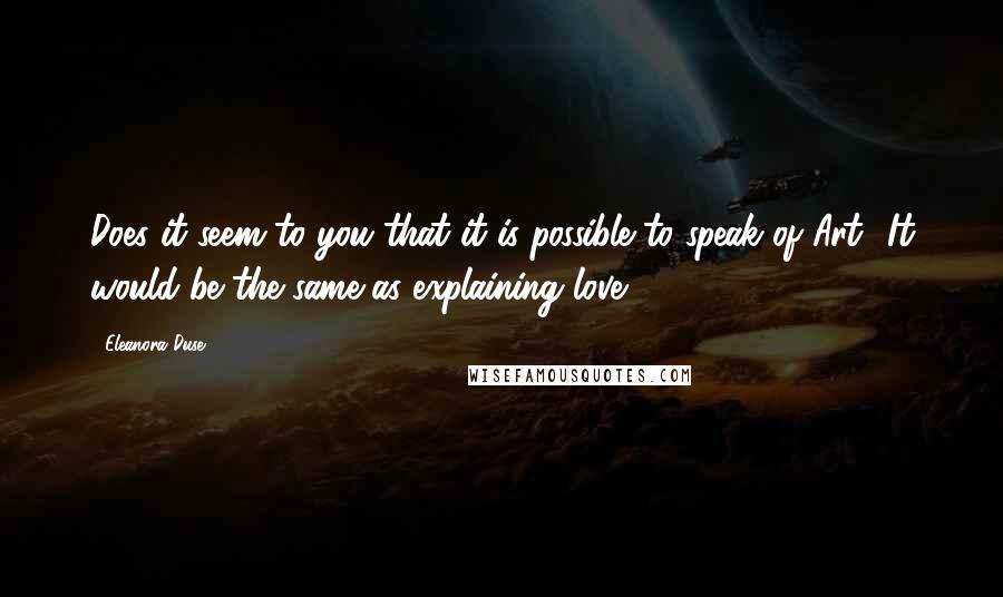 Eleanora Duse Quotes: Does it seem to you that it is possible to speak of Art? It would be the same as explaining love!