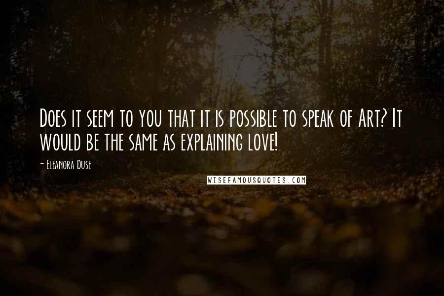 Eleanora Duse Quotes: Does it seem to you that it is possible to speak of Art? It would be the same as explaining love!