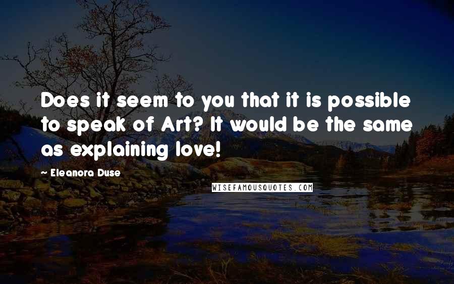 Eleanora Duse Quotes: Does it seem to you that it is possible to speak of Art? It would be the same as explaining love!
