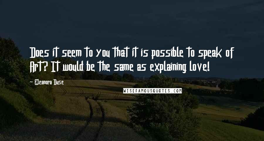 Eleanora Duse Quotes: Does it seem to you that it is possible to speak of Art? It would be the same as explaining love!