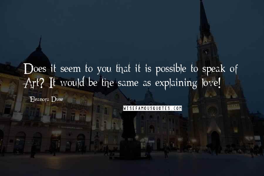 Eleanora Duse Quotes: Does it seem to you that it is possible to speak of Art? It would be the same as explaining love!