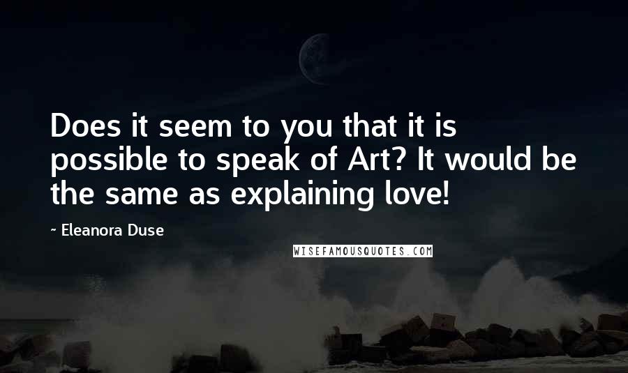 Eleanora Duse Quotes: Does it seem to you that it is possible to speak of Art? It would be the same as explaining love!